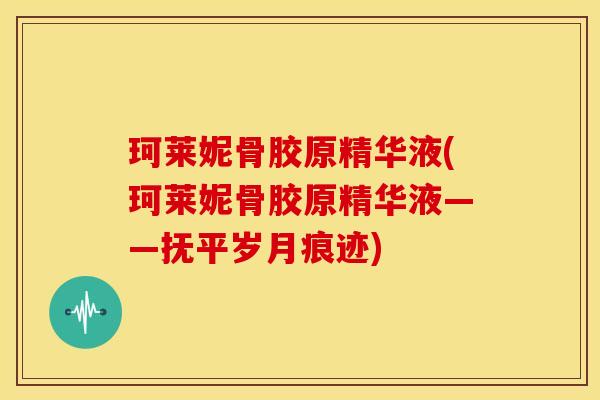 珂莱妮骨胶原精华液(珂莱妮骨胶原精华液——抚平岁月痕迹)