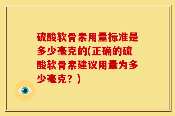 硫酸软骨素用量标准是多少毫克的(正确的硫酸软骨素建议用量为多少毫克?) 硫酸软骨素用量标准是多少毫克的(正确的硫酸软骨素建议用量为多少毫克?)