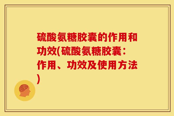 硫酸氨糖胶囊的作用和功效(硫酸氨糖胶囊：作用、功效及使用方法)