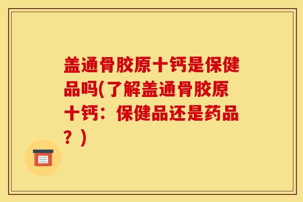 盖通骨胶原十钙是保健品吗(了解盖通骨胶原十钙：保健品还是药品？)