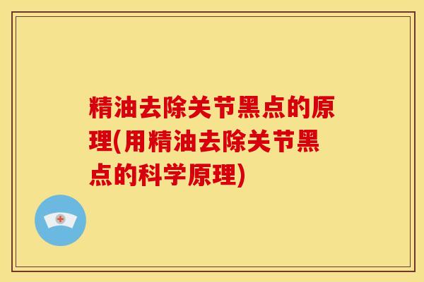 精油去除关节黑点的原理(用精油去除关节黑点的科学原理)