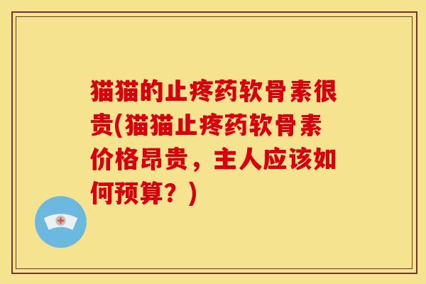 猫猫的止疼药软骨素很贵(猫猫止疼药软骨素价格昂贵，主人应该如何预算？)