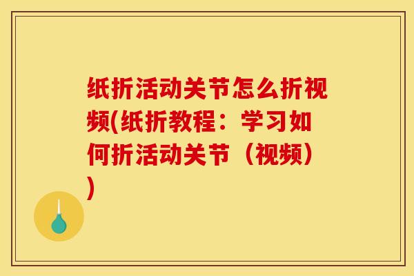 纸折活动关节怎么折视频(纸折教程：学习如何折活动关节（视频）)