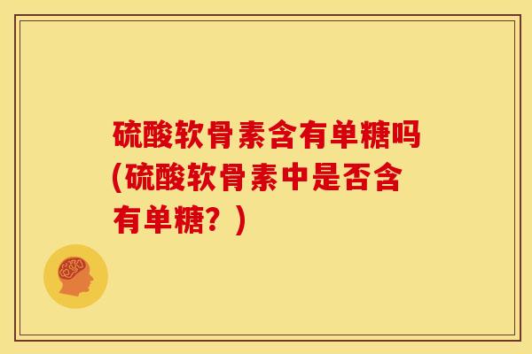 硫酸软骨素含有单糖吗(硫酸软骨素中是否含有单糖?) 硫酸软骨素含有单糖吗(硫酸软骨素中是否含有单糖?)