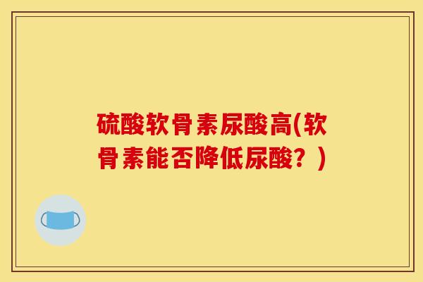 硫酸软骨素尿酸高(软骨素能否降低尿酸？)