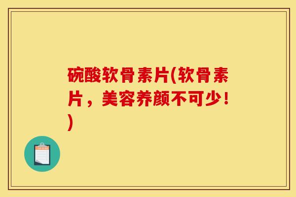 碗酸软骨素片(软骨素片,美容养颜不可少!) 碗酸软骨素片(软骨素片,美容养颜不可少!)