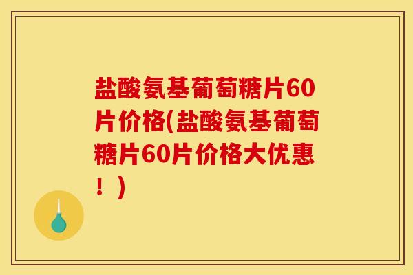 盐酸氨基葡萄糖片60片价格(盐酸氨基葡萄糖片60片价格大优惠！)