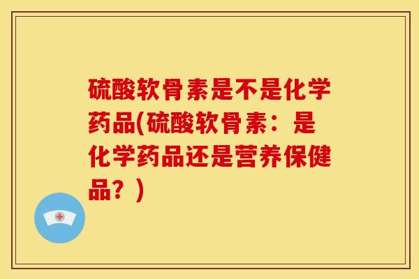 硫酸软骨素是不是化学药品(硫酸软骨素：是化学药品还是营养保健品？)