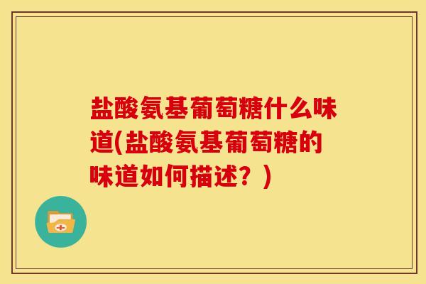盐酸氨基葡萄糖什么味道(盐酸氨基葡萄糖的味道如何描述?) 盐酸氨基葡萄糖什么味道(盐酸氨基葡萄糖的味道如何描述?)