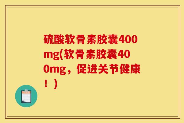 硫酸软骨素胶囊400mg(软骨素胶囊400mg，促进关节健康！)