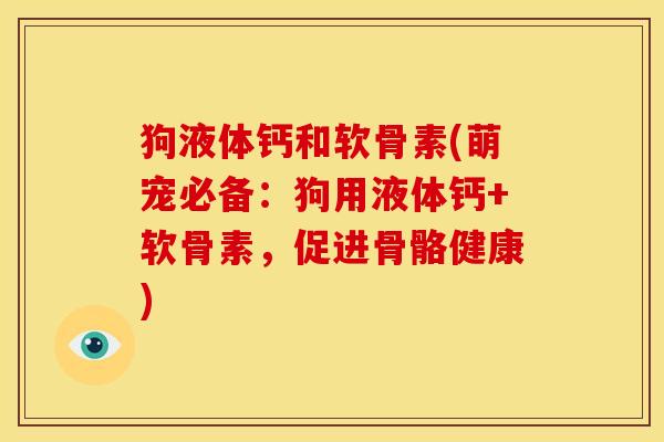 狗液体钙和软骨素(萌宠必备：狗用液体钙+软骨素，促进骨骼健康)