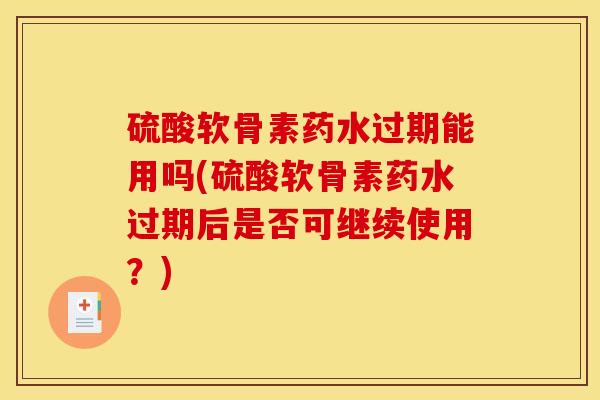 硫酸软骨素药水过期能用吗(硫酸软骨素药水过期后是否可继续使用？)