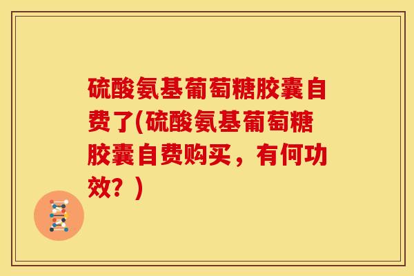 硫酸氨基葡萄糖胶囊自费了(硫酸氨基葡萄糖胶囊自费购买，有何功效？)