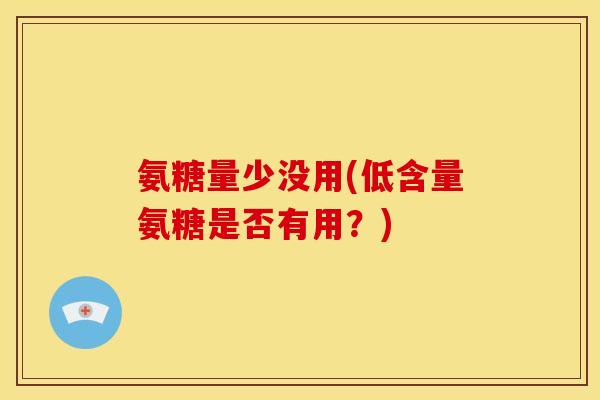 氨糖量少没用(低含量氨糖是否有用？)