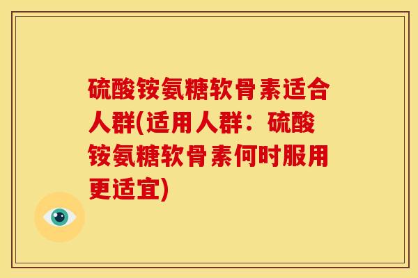 硫酸铵氨糖软骨素适合人群(适用人群：硫酸铵氨糖软骨素何时服用更适宜)