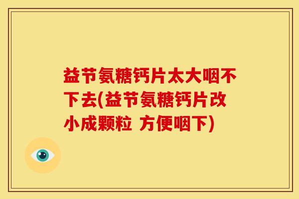 益节氨糖钙片太大咽不下去(益节氨糖钙片改小成颗粒 方便咽下)