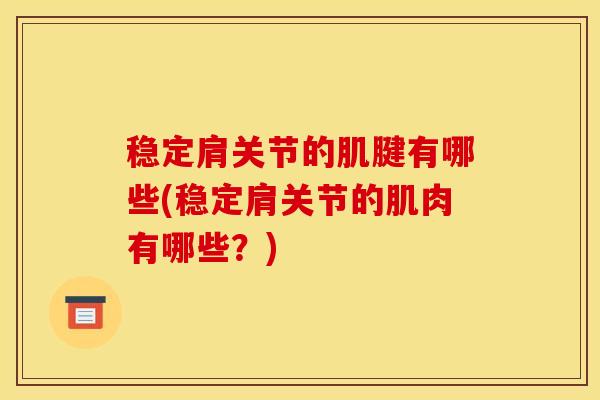 稳定肩关节的肌腱有哪些(稳定肩关节的肌肉有哪些？)