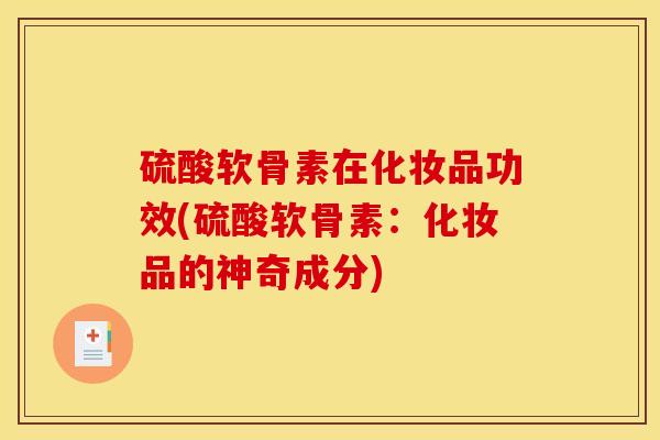 硫酸软骨素在化妆品功效(硫酸软骨素：化妆品的神奇成分)