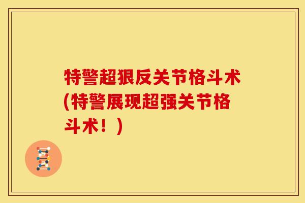 特警超狠反关节格斗术(特警展现超强关节格斗术！)