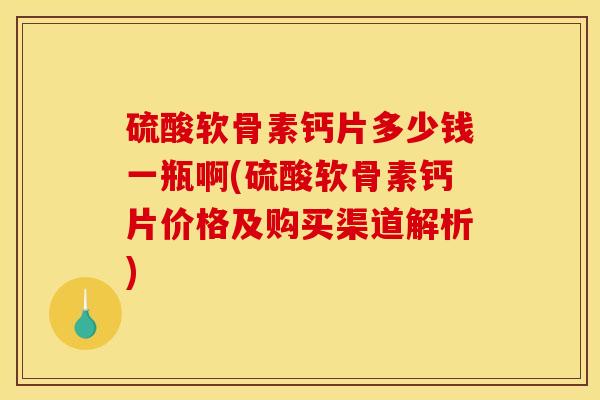 硫酸软骨素钙片多少钱一瓶啊(硫酸软骨素钙片价格及购买渠道解析)