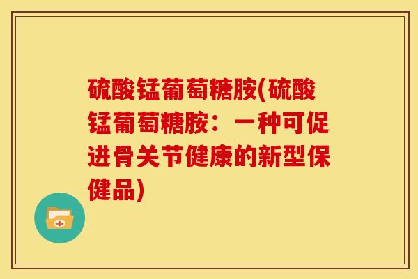 硫酸锰葡萄糖胺(硫酸锰葡萄糖胺：一种可促进骨关节健康的新型保健品)