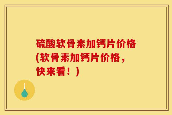 硫酸软骨素加钙片价格(软骨素加钙片价格,快来看!) 硫酸软骨素加钙片价格(软骨素加钙片价格,快来看!)