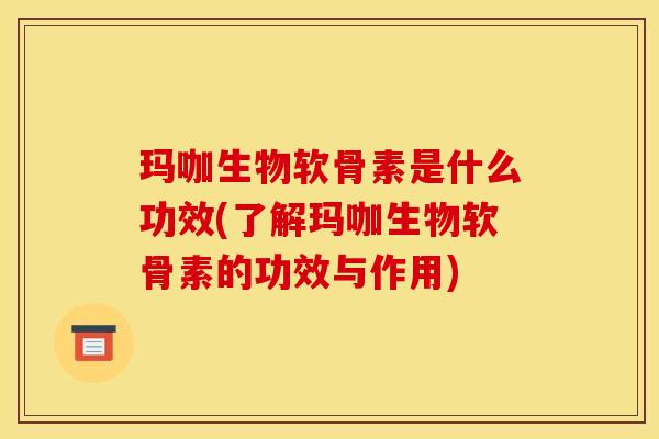 玛咖生物软骨素是什么功效(了解玛咖生物软骨素的功效与作用) 玛咖生物软骨素是什么功效(了解玛咖生物软骨素的功效与作用)