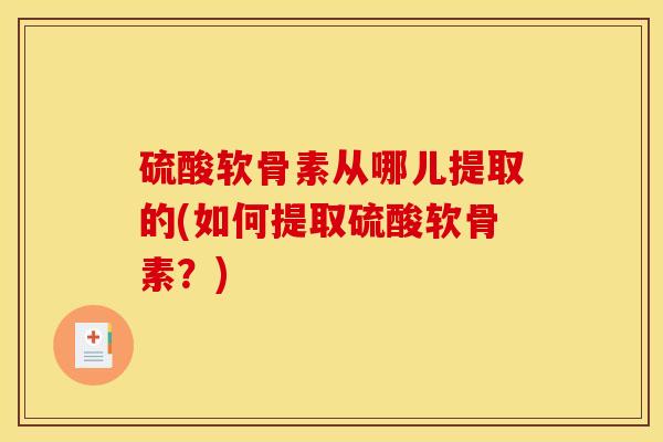硫酸软骨素从哪儿提取的(如何提取硫酸软骨素？)