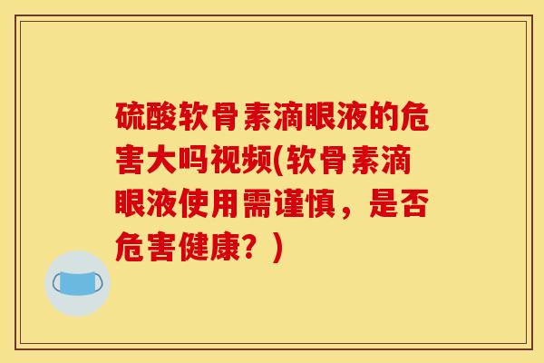 硫酸软骨素滴眼液的危害大吗视频(软骨素滴眼液使用需谨慎，是否危害健康？)