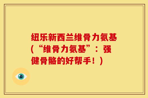 纽乐新西兰维骨力氨基(“维骨力氨基”：强健骨骼的好帮手！)