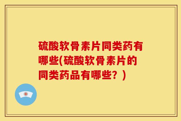 硫酸软骨素片同类药有哪些(硫酸软骨素片的同类药品有哪些?) 硫酸软骨素片同类药有哪些(硫酸软骨素片的同类药品有哪些?)