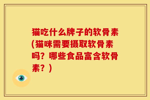 猫吃什么牌子的软骨素(猫咪需要摄取软骨素吗？哪些食品富含软骨素？)