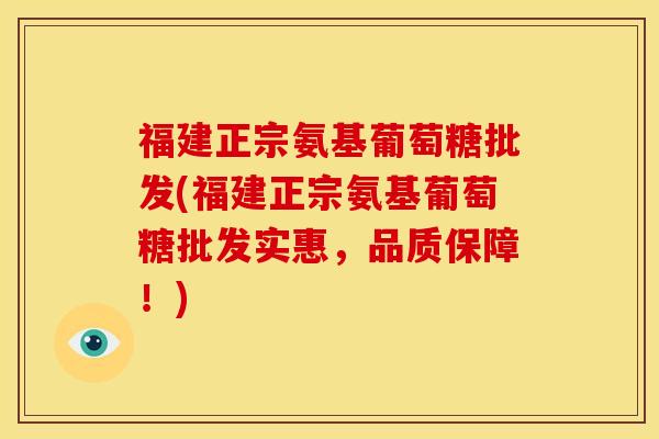 福建正宗氨基葡萄糖批发(福建正宗氨基葡萄糖批发实惠，品质保障！)