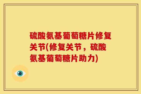 硫酸氨基葡萄糖片修复关节(修复关节,硫酸氨基葡萄糖片助力) 硫酸氨基葡萄糖片修复关节(修复关节,硫酸氨基葡萄糖片助力)