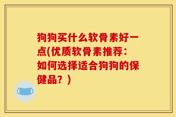 狗狗买什么软骨素好一点(优质软骨素推荐:如何选择适合狗狗的保健品?) 狗狗买什么软骨素好一点(优质软骨素推荐:如何选择适合狗狗的保健品?)
