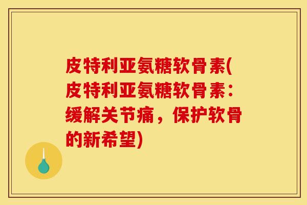 皮特利亚氨糖软骨素(皮特利亚氨糖软骨素：缓解关节痛，保护软骨的新希望)