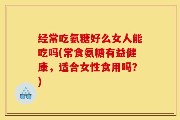 经常吃氨糖好么女人能吃吗(常食氨糖有益健康，适合女性食用吗？)