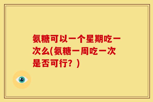 氨糖可以一个星期吃一次么(氨糖一周吃一次是否可行？)
