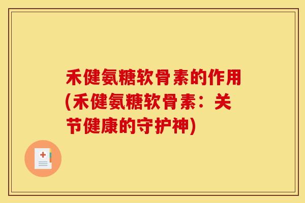 禾健氨糖软骨素的作用(禾健氨糖软骨素：关节健康的守护神)