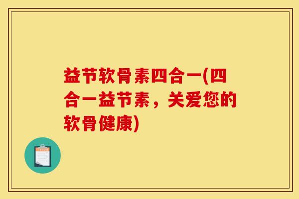 益节软骨素四合一(四合一益节素，关爱您的软骨健康)
