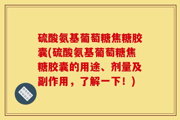 硫酸氨基葡萄糖焦糖胶囊(硫酸氨基葡萄糖焦糖胶囊的用途、剂量及副作用，了解一下！)