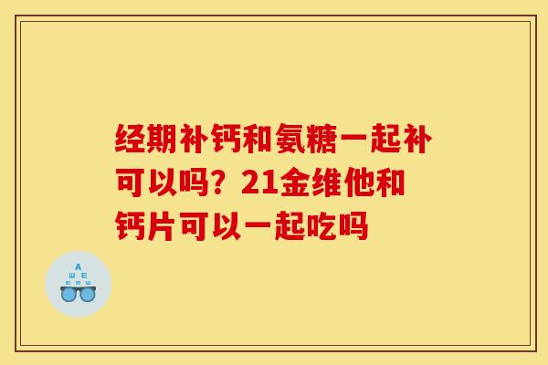 经期补钙和氨糖一起补可以吗？21金维他和钙片可以一起吃吗