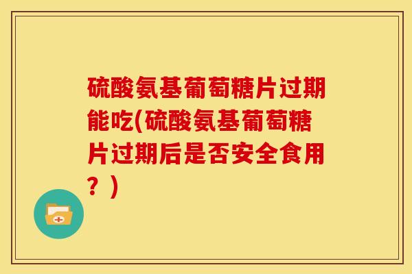 硫酸氨基葡萄糖片过期能吃(硫酸氨基葡萄糖片过期后是否安全食用？)