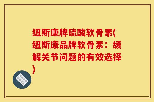 纽斯康牌硫酸软骨素(纽斯康品牌软骨素：缓解关节问题的有效选择)