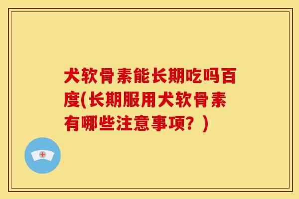 犬软骨素能长期吃吗百度(长期服用犬软骨素有哪些注意事项?) 犬软骨素能长期吃吗百度(长期服用犬软骨素有哪些注意事项?)