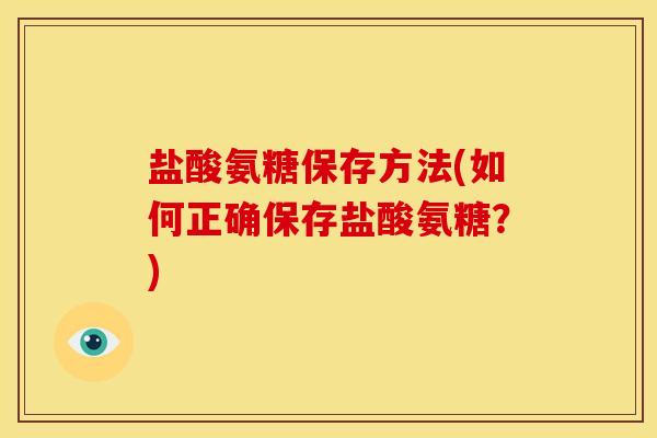盐酸氨糖保存方法(如何正确保存盐酸氨糖?) 盐酸氨糖保存方法(如何正确保存盐酸氨糖?)