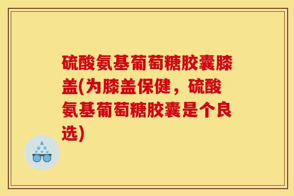 硫酸氨基葡萄糖胶囊膝盖(为膝盖保健，硫酸氨基葡萄糖胶囊是个良选)