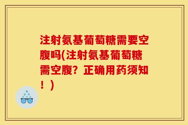注射氨基葡萄糖需要空腹吗(注射氨基葡萄糖需空腹？正确用药须知！)