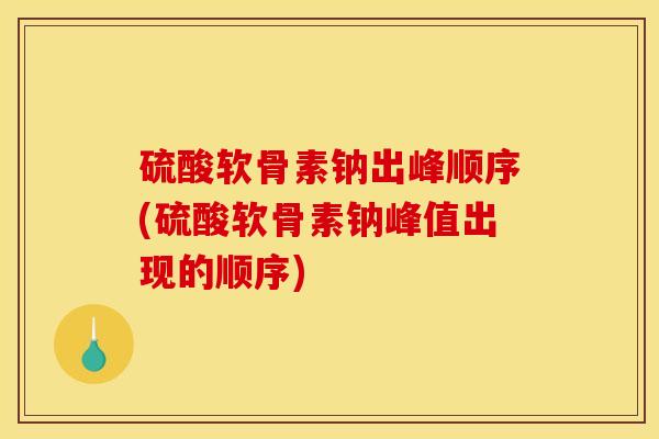 硫酸软骨素钠出峰顺序(硫酸软骨素钠峰值出现的顺序)