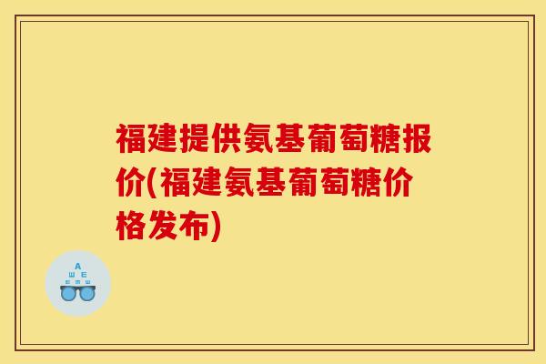 福建提供氨基葡萄糖报价(福建氨基葡萄糖价格发布) 福建提供氨基葡萄糖报价(福建氨基葡萄糖价格发布)